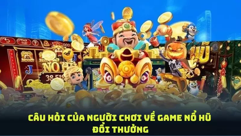 Giải đáp một số câu hỏi của người chơi về game nổ hũ đổi thưởng