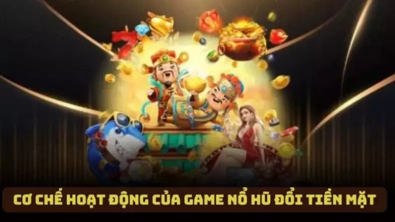 Cơ chế hoạt động của game nổ hũ đổi tiền mặt
