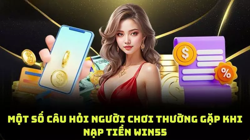 Những câu hỏi thường gặp khi thực hiện gửi tiền vào tài khoản WIN55